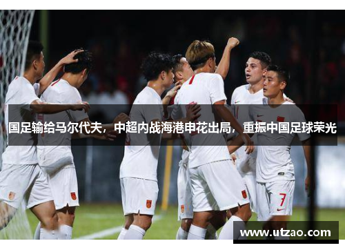 国足输给马尔代夫，中超内战海港申花出局，重振中国足球荣光