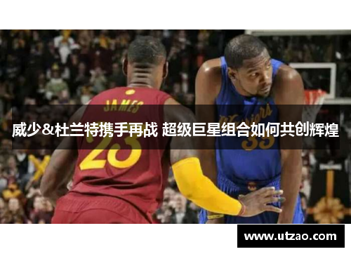 威少&杜兰特携手再战 超级巨星组合如何共创辉煌
